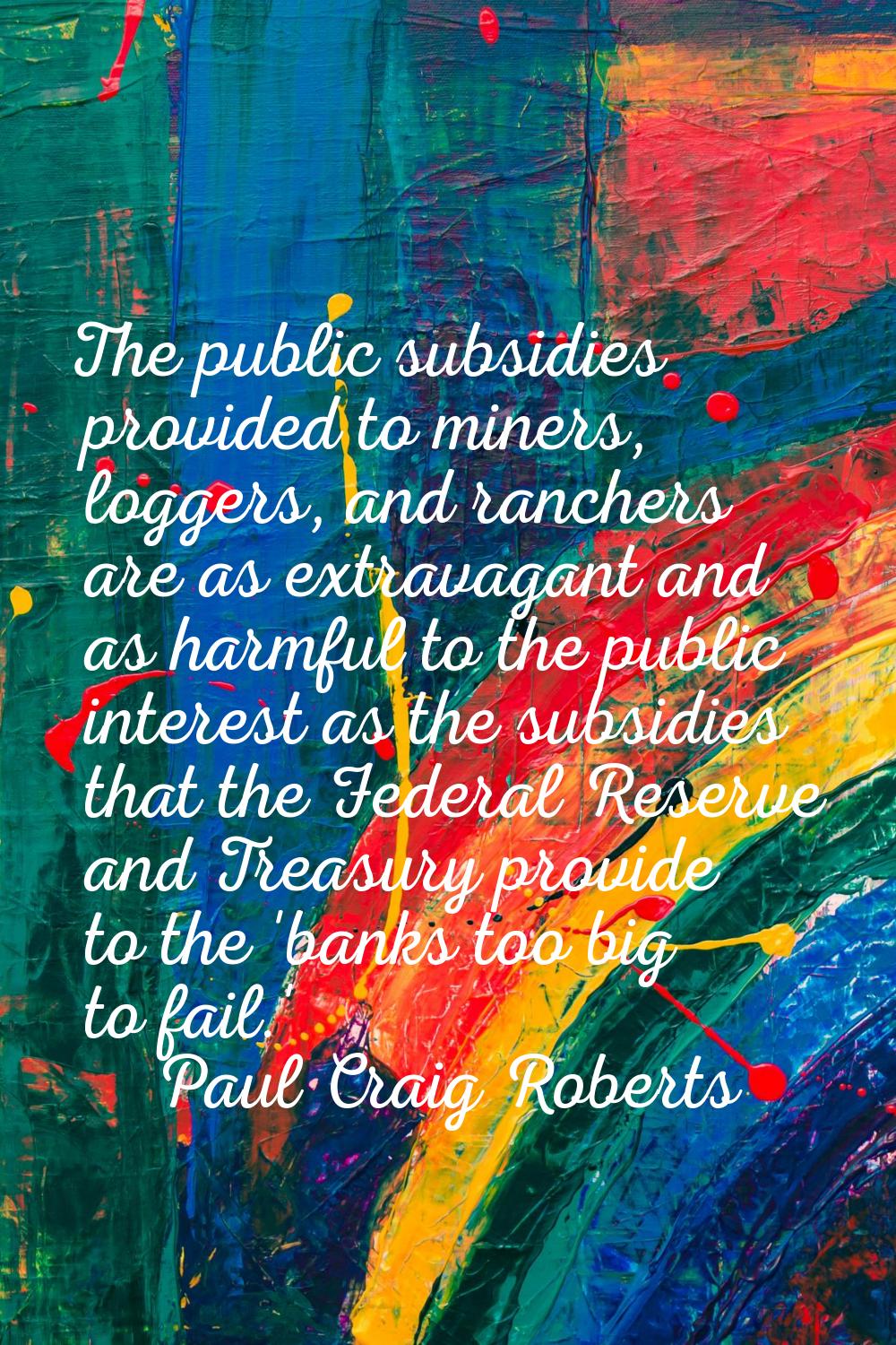 The public subsidies provided to miners, loggers, and ranchers are as extravagant and as harmful to