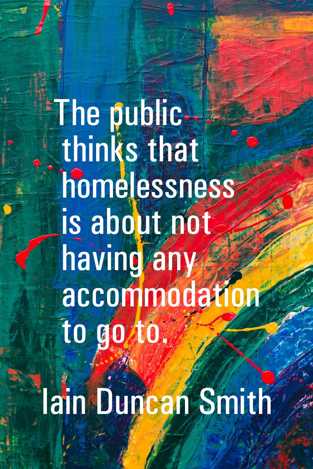 The public thinks that homelessness is about not having any accommodation to go to.