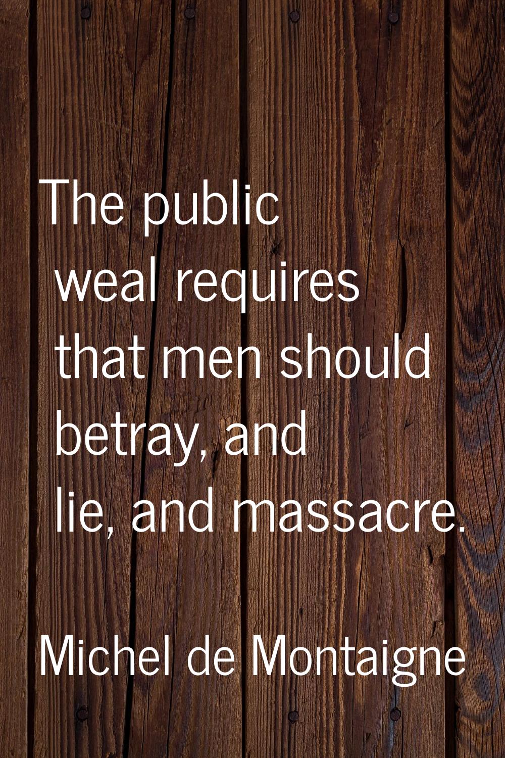 The public weal requires that men should betray, and lie, and massacre.