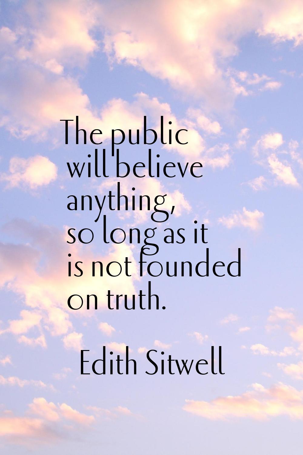 The public will believe anything, so long as it is not founded on truth.