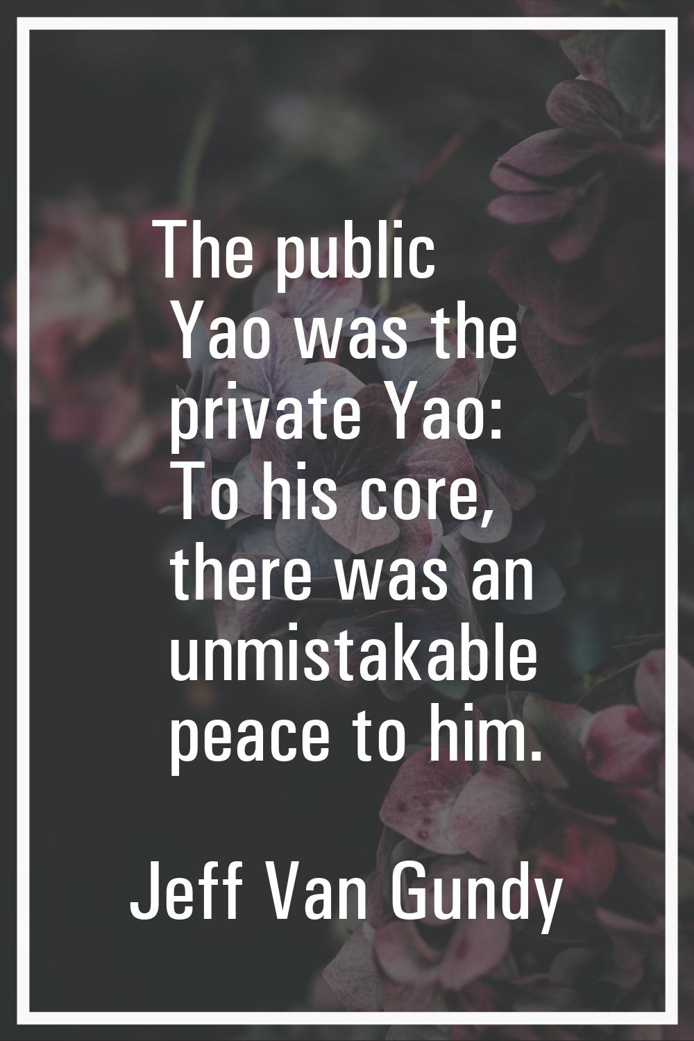 The public Yao was the private Yao: To his core, there was an unmistakable peace to him.