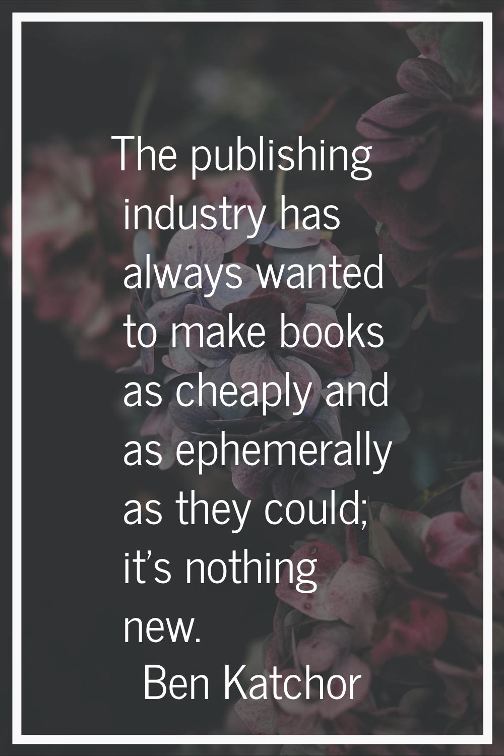 The publishing industry has always wanted to make books as cheaply and as ephemerally as they could