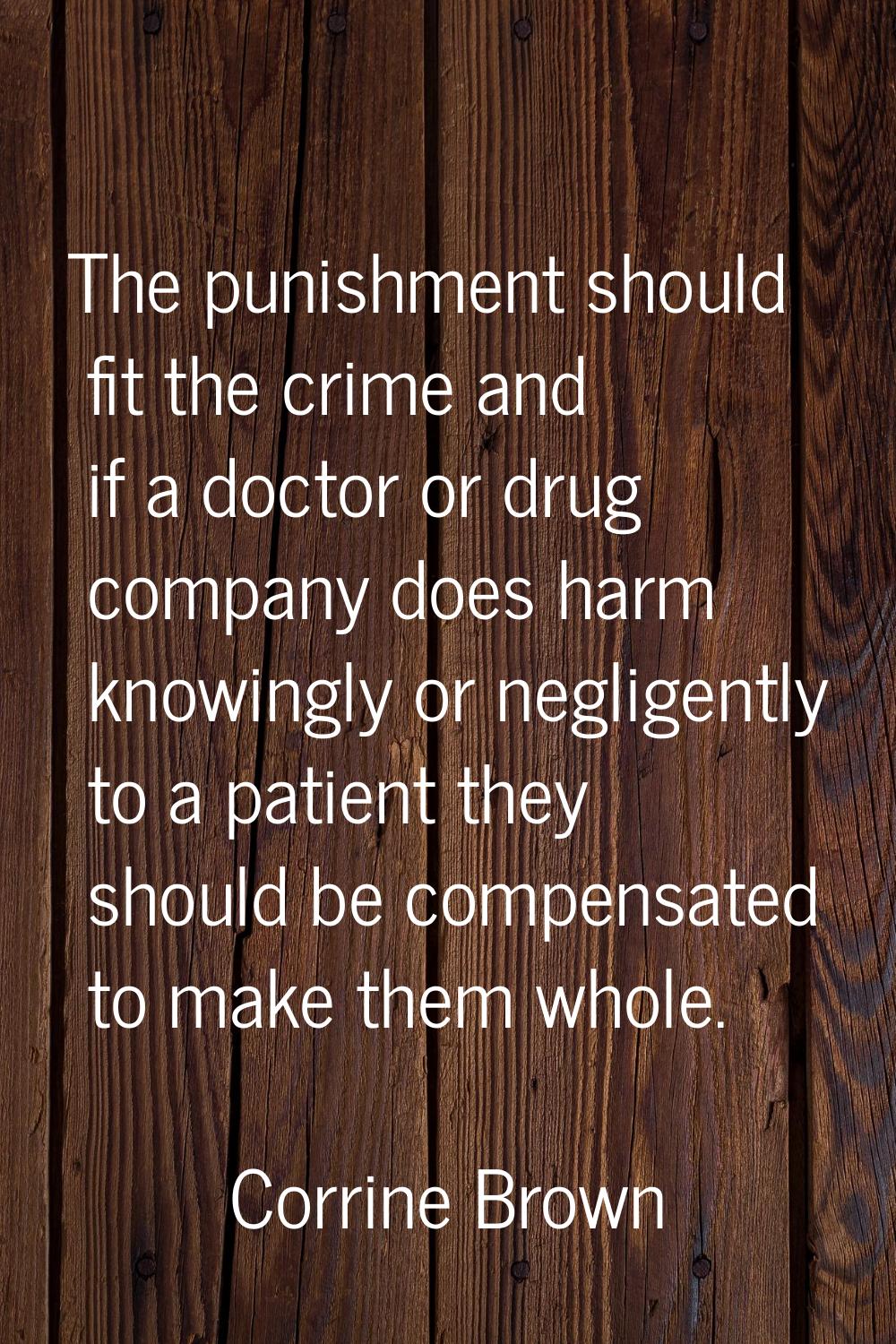 The punishment should fit the crime and if a doctor or drug company does harm knowingly or negligen
