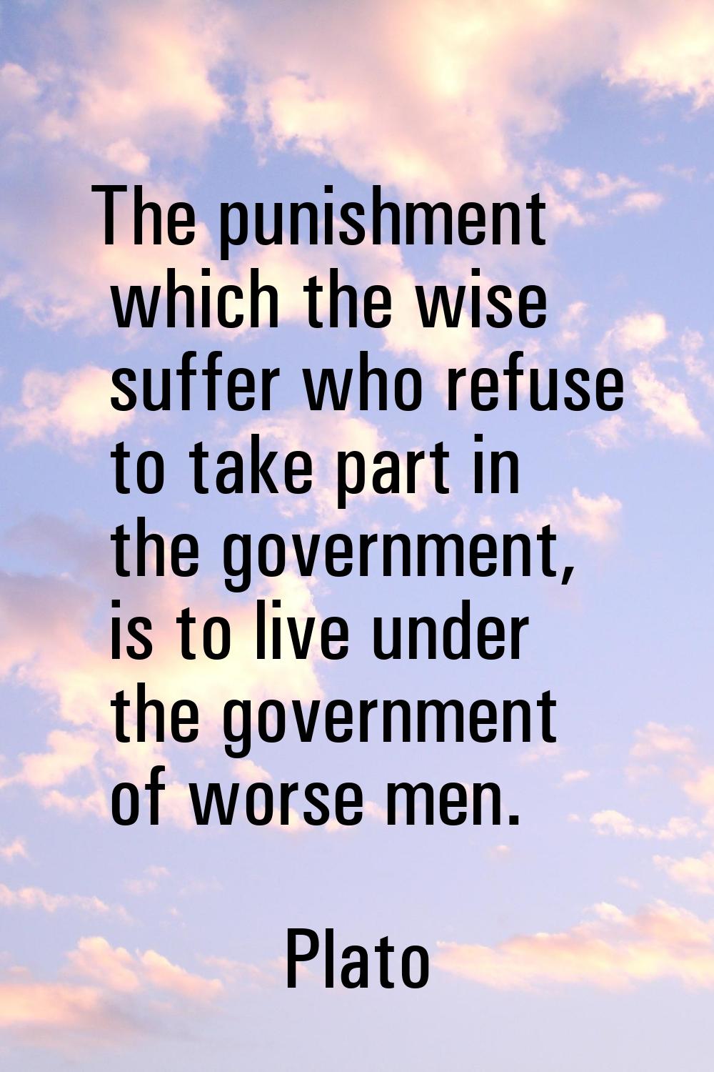 The punishment which the wise suffer who refuse to take part in the government, is to live under th