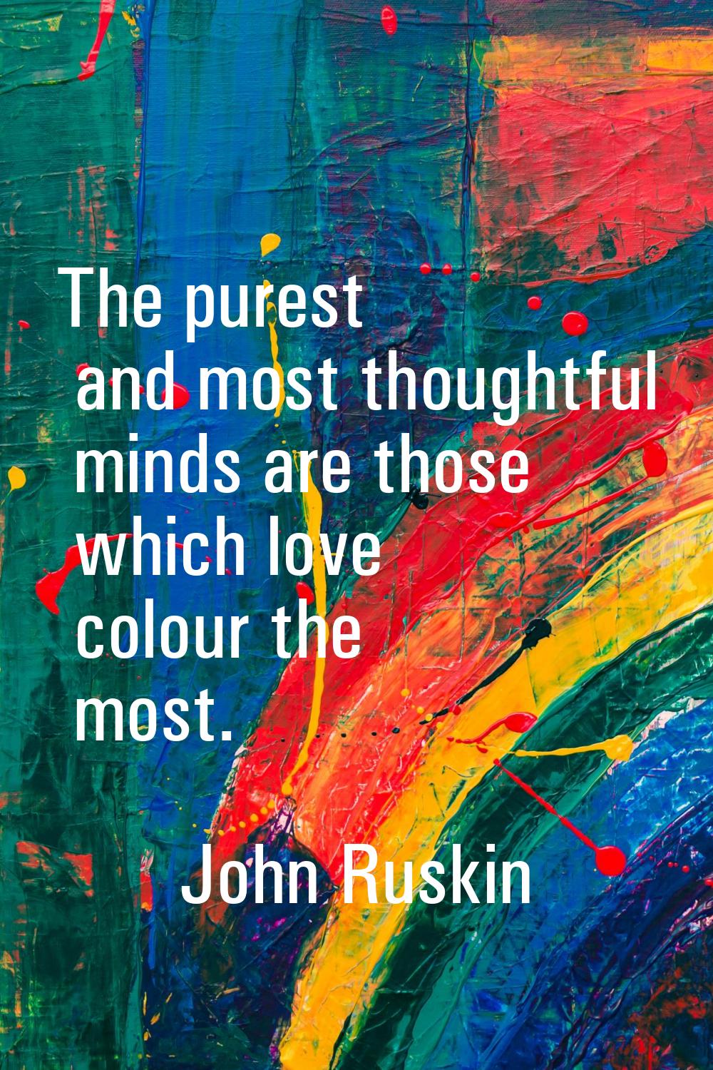 The purest and most thoughtful minds are those which love colour the most.