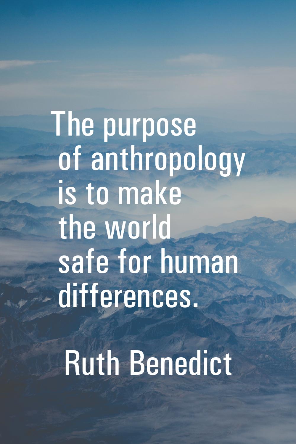 The purpose of anthropology is to make the world safe for human differences.