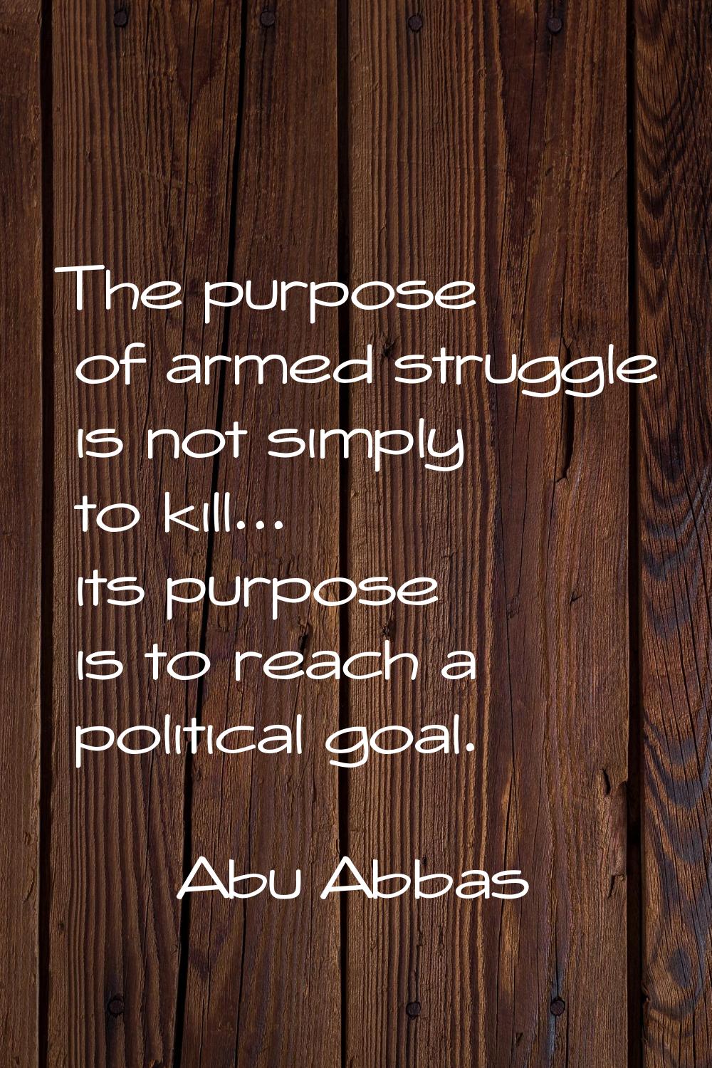 The purpose of armed struggle is not simply to kill... its purpose is to reach a political goal.