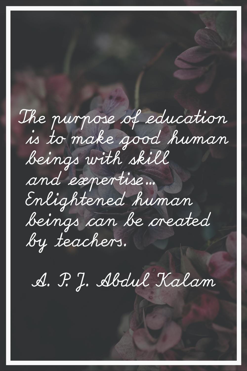 The purpose of education is to make good human beings with skill and expertise... Enlightened human
