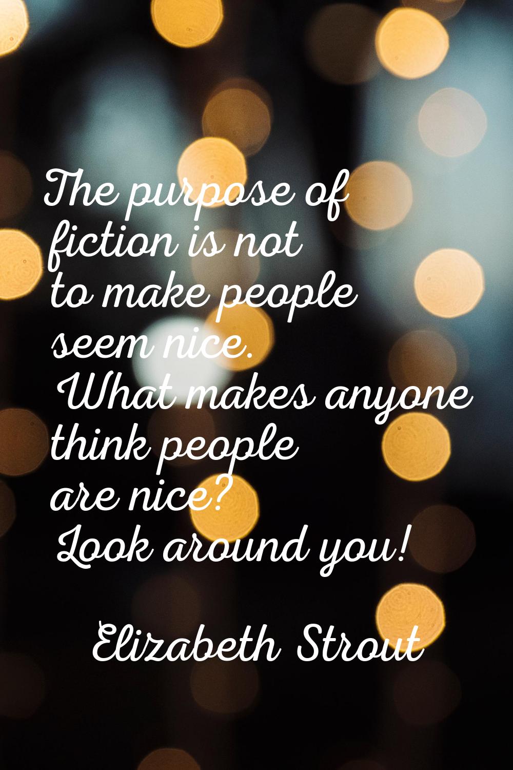 The purpose of fiction is not to make people seem nice. What makes anyone think people are nice? Lo