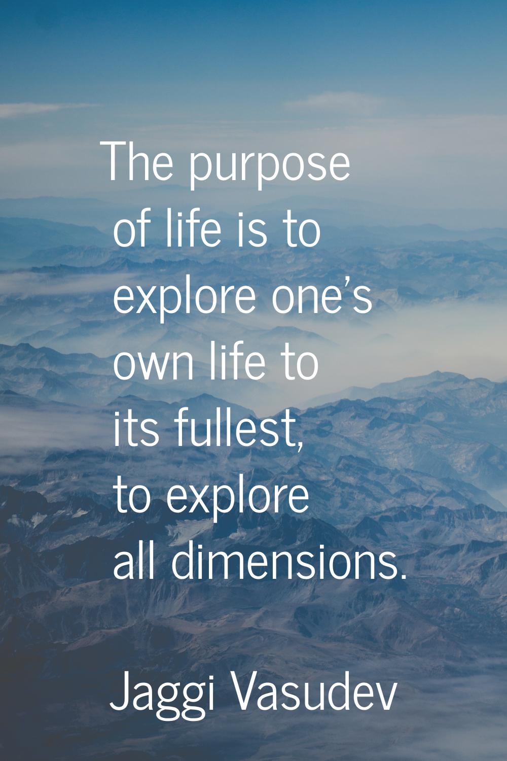 The purpose of life is to explore one's own life to its fullest, to explore all dimensions.
