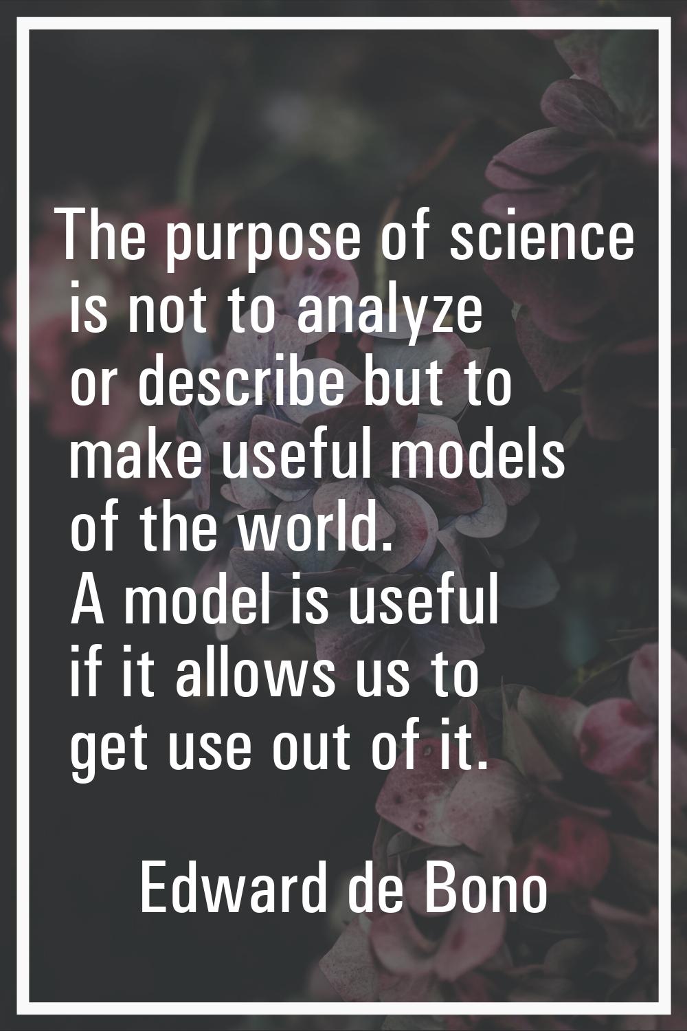 The purpose of science is not to analyze or describe but to make useful models of the world. A mode