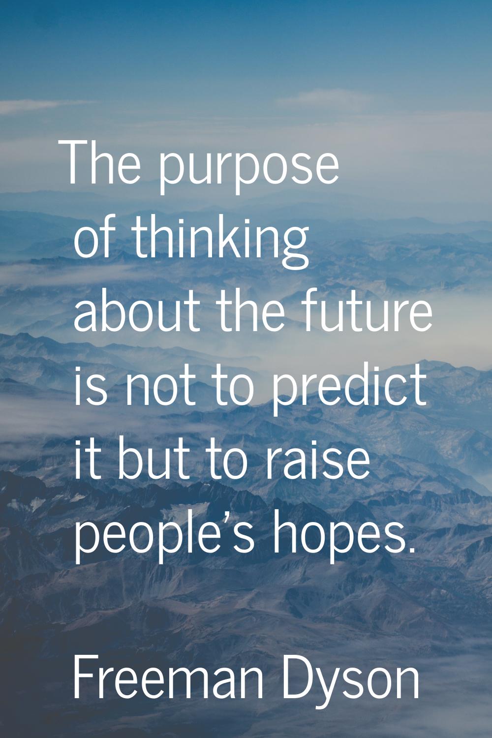 The purpose of thinking about the future is not to predict it but to raise people's hopes.