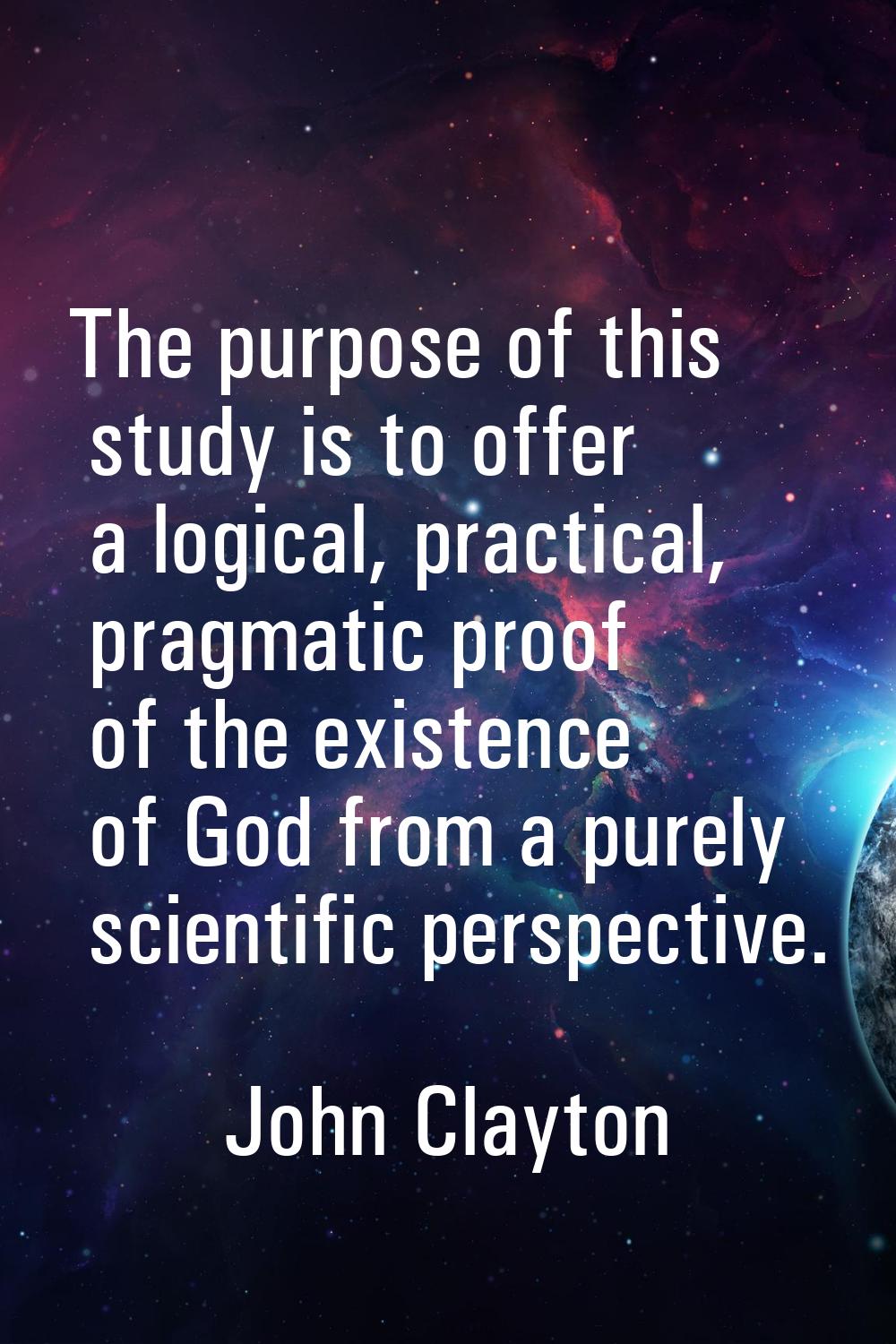 The purpose of this study is to offer a logical, practical, pragmatic proof of the existence of God