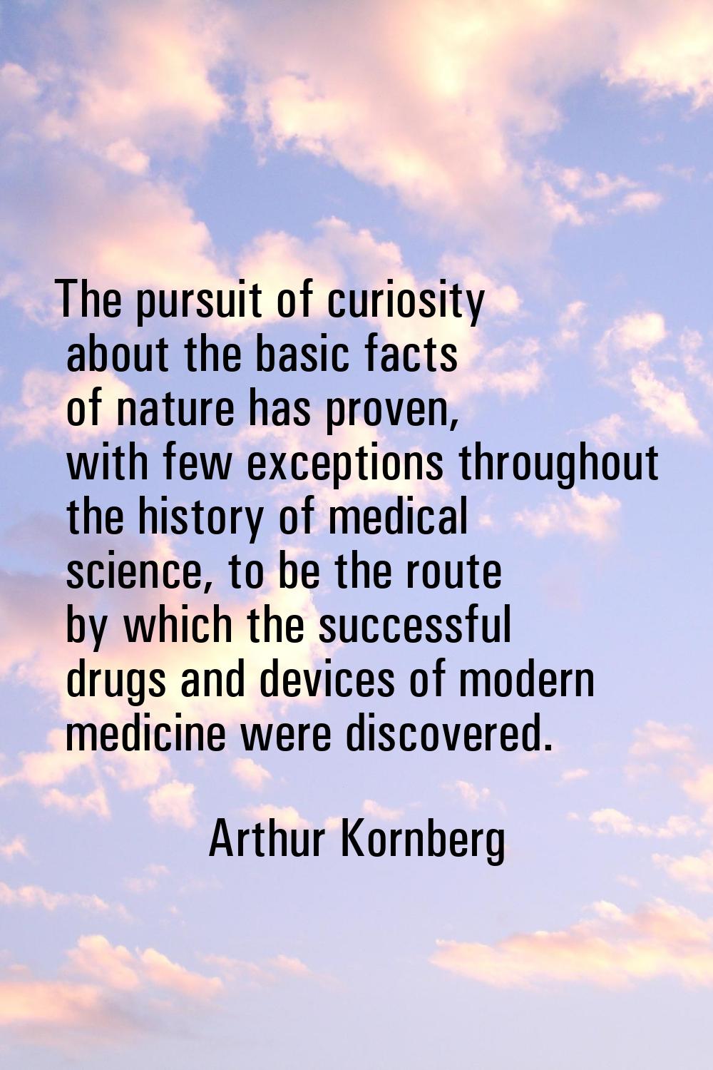 The pursuit of curiosity about the basic facts of nature has proven, with few exceptions throughout