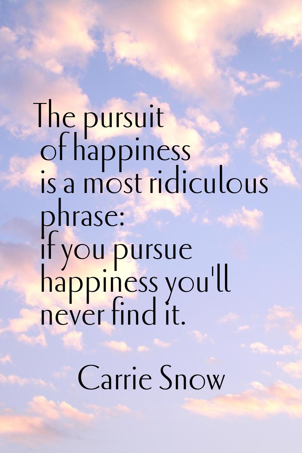 The pursuit of happiness is a most ridiculous phrase: if you pursue happiness you'll never find it.