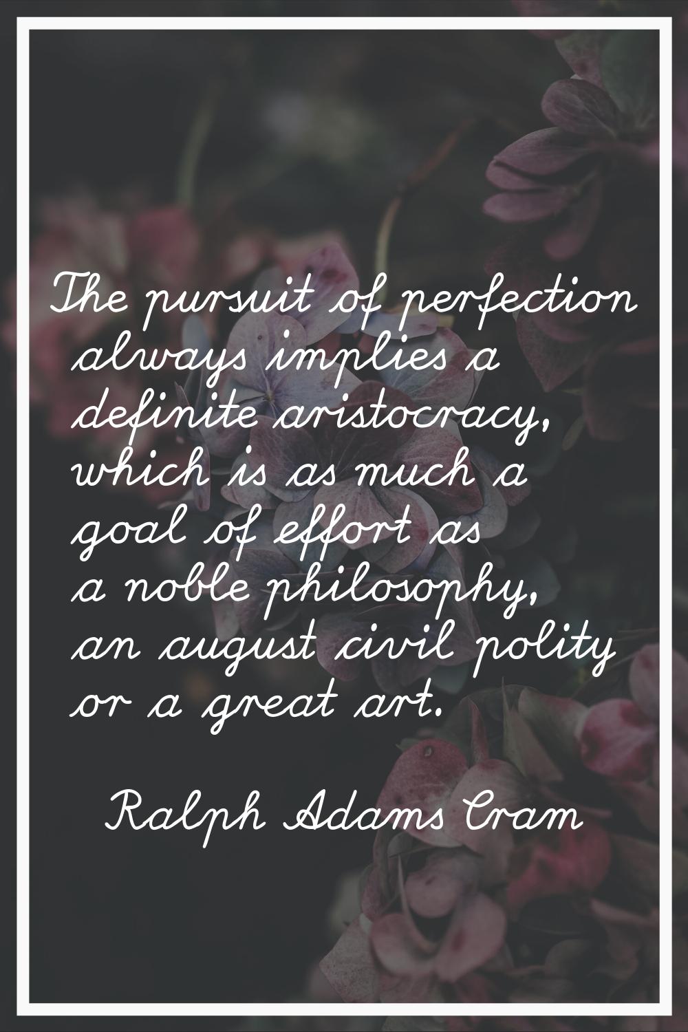 The pursuit of perfection always implies a definite aristocracy, which is as much a goal of effort 