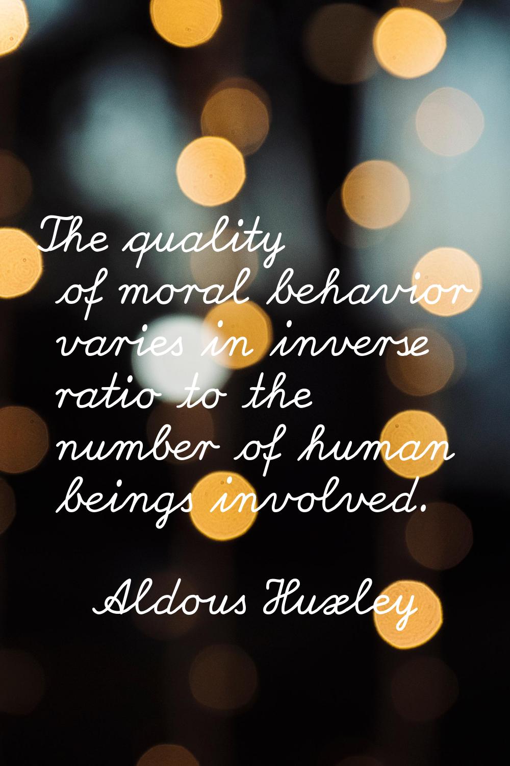 The quality of moral behavior varies in inverse ratio to the number of human beings involved.