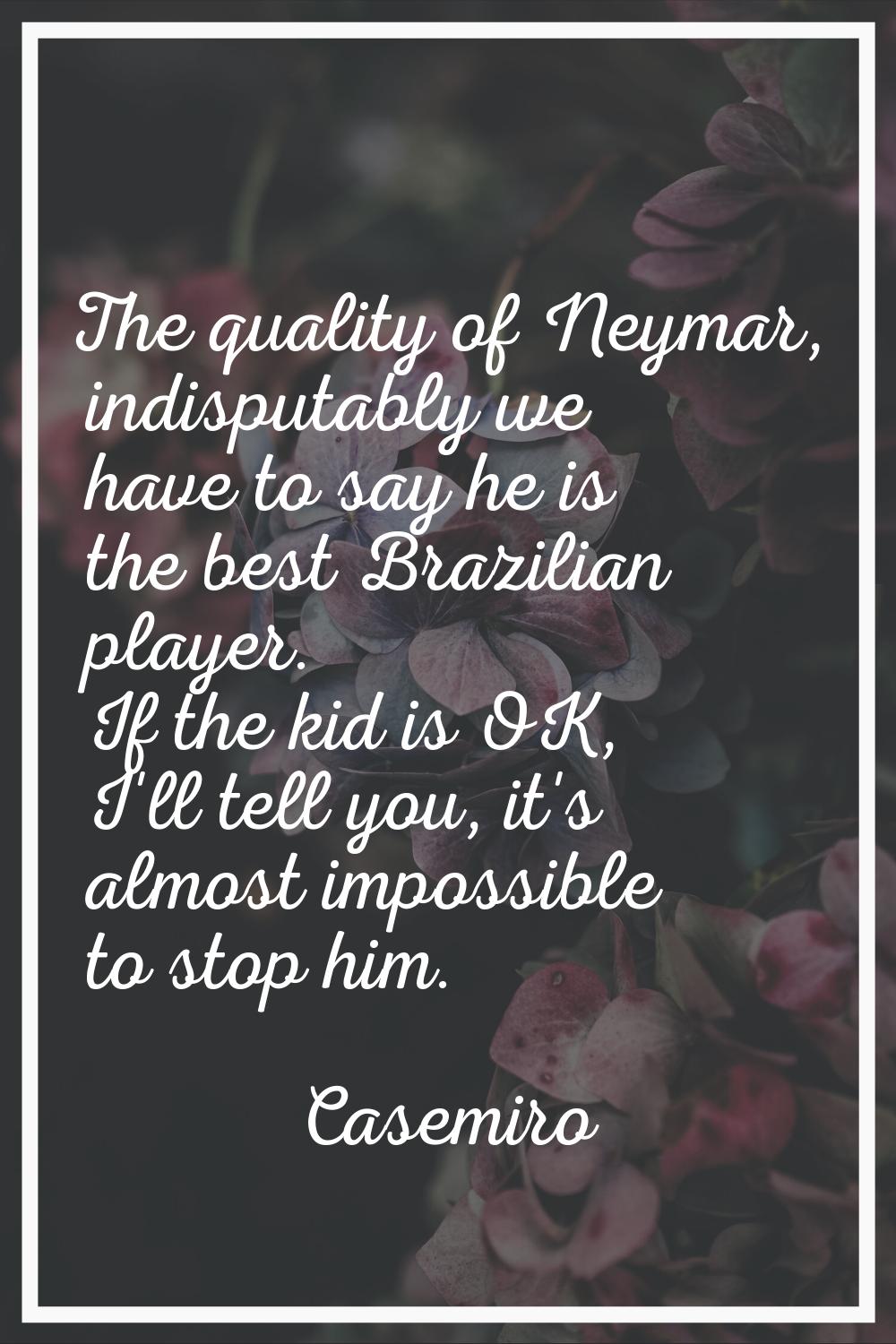 The quality of Neymar, indisputably we have to say he is the best Brazilian player. If the kid is O