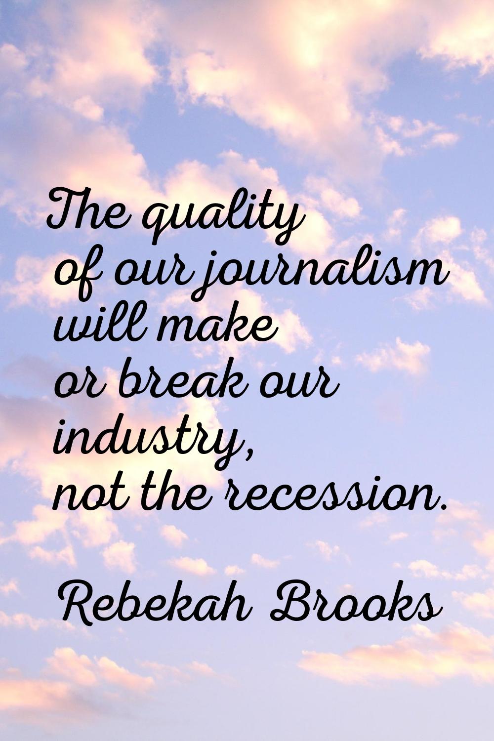The quality of our journalism will make or break our industry, not the recession.