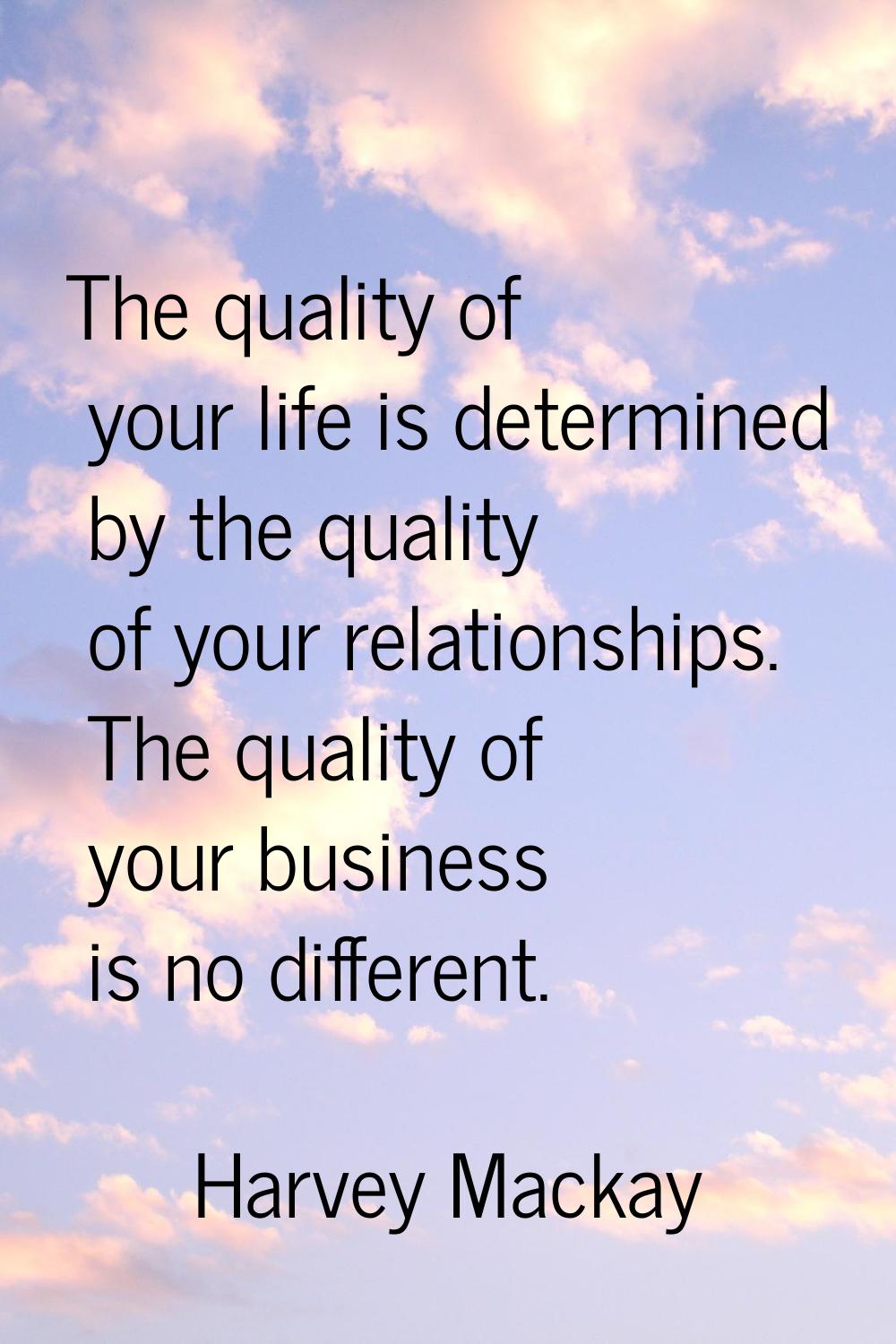 The quality of your life is determined by the quality of your relationships. The quality of your bu