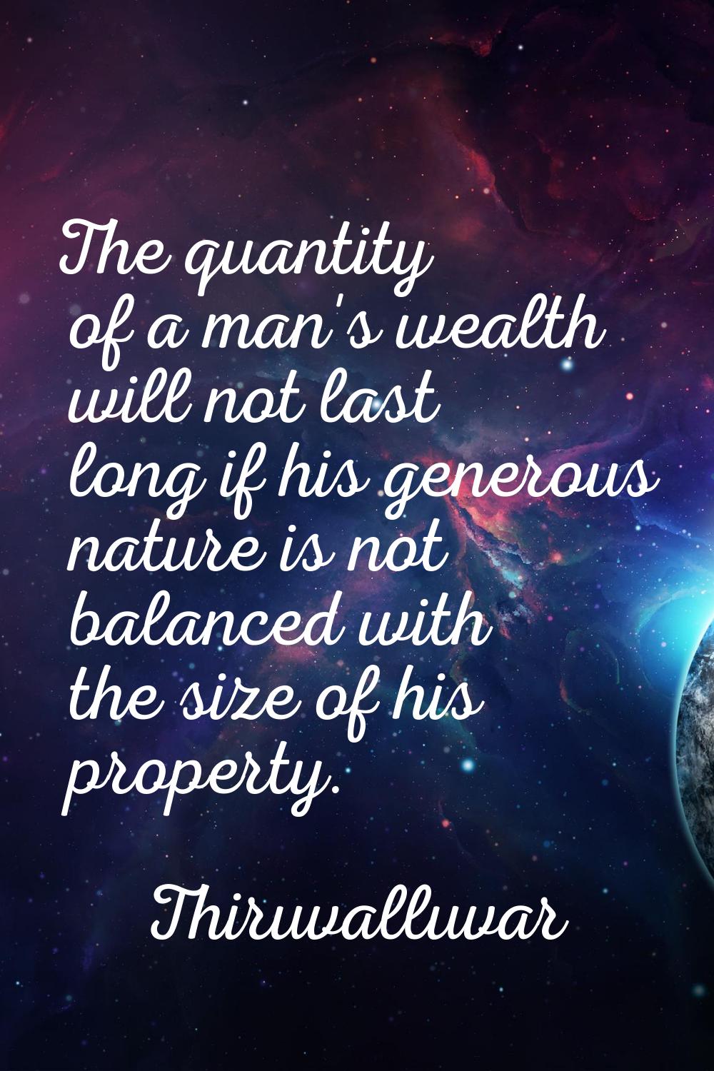 The quantity of a man's wealth will not last long if his generous nature is not balanced with the s