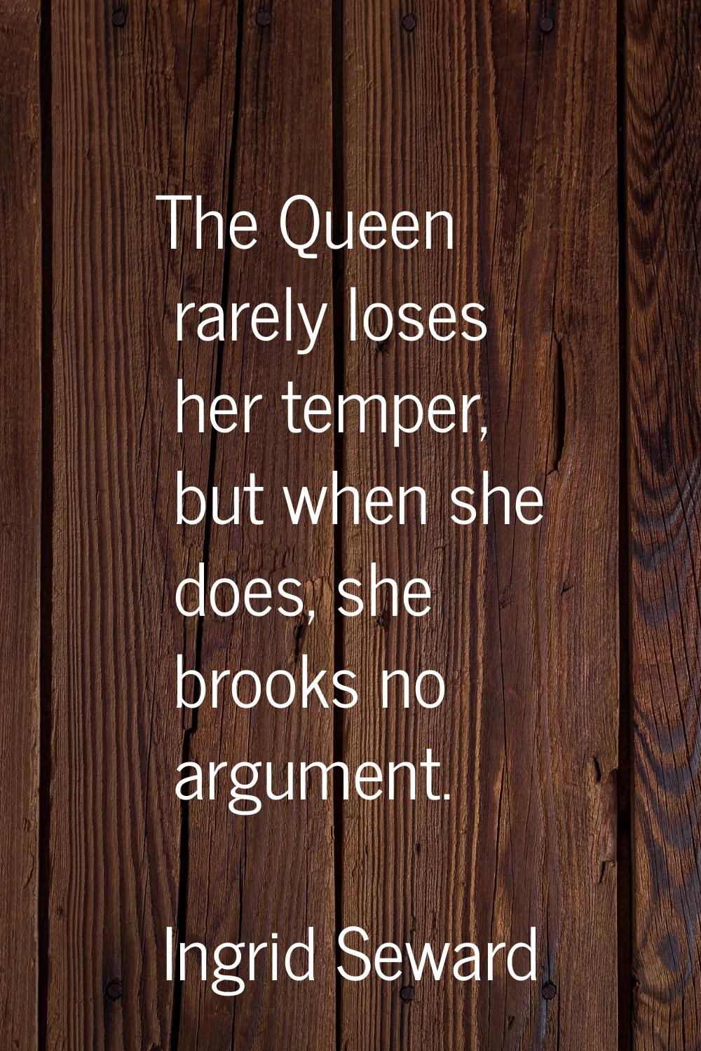 The Queen rarely loses her temper, but when she does, she brooks no argument.