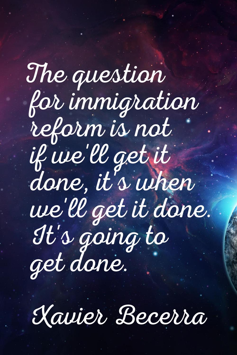 The question for immigration reform is not if we'll get it done, it's when we'll get it done. It's 