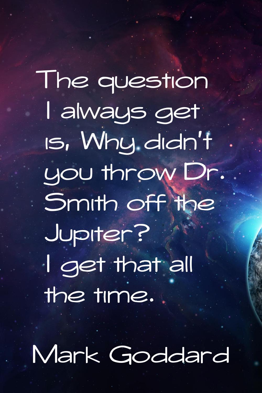 The question I always get is, Why didn't you throw Dr. Smith off the Jupiter? I get that all the ti