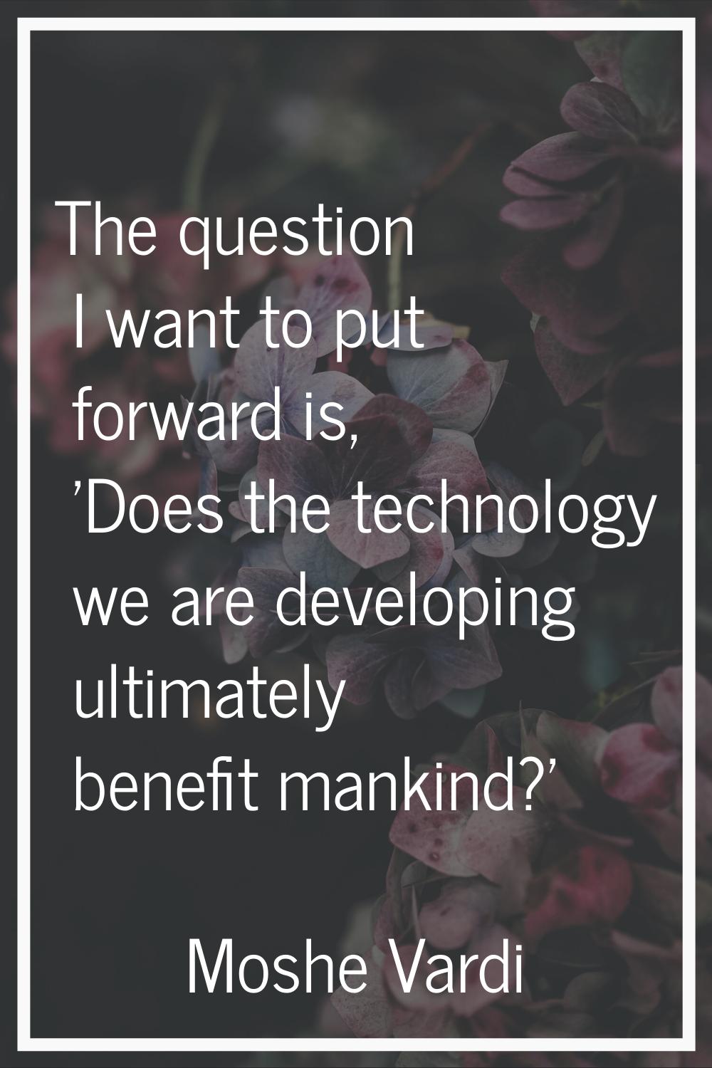 The question I want to put forward is, 'Does the technology we are developing ultimately benefit ma