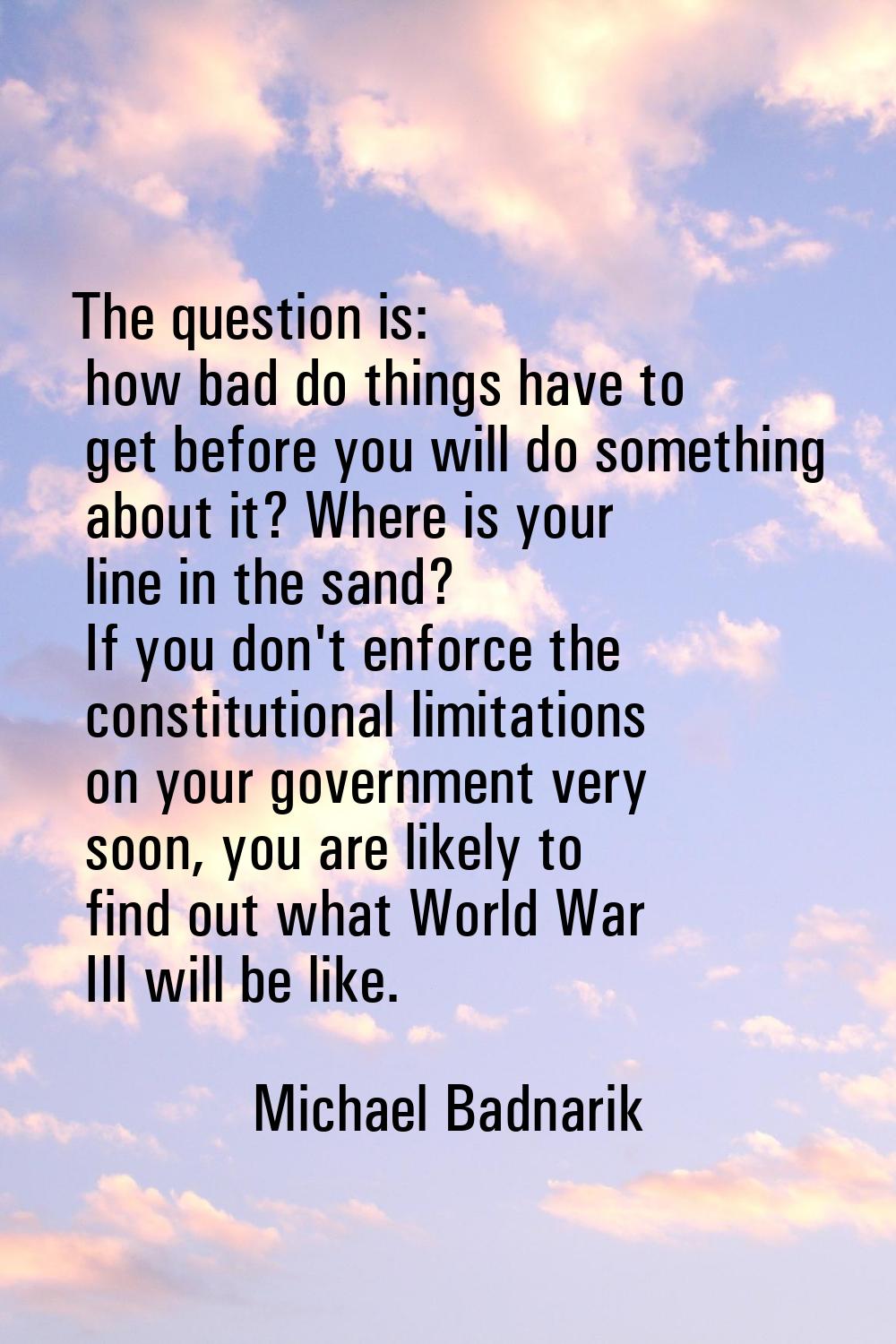 The question is: how bad do things have to get before you will do something about it? Where is your
