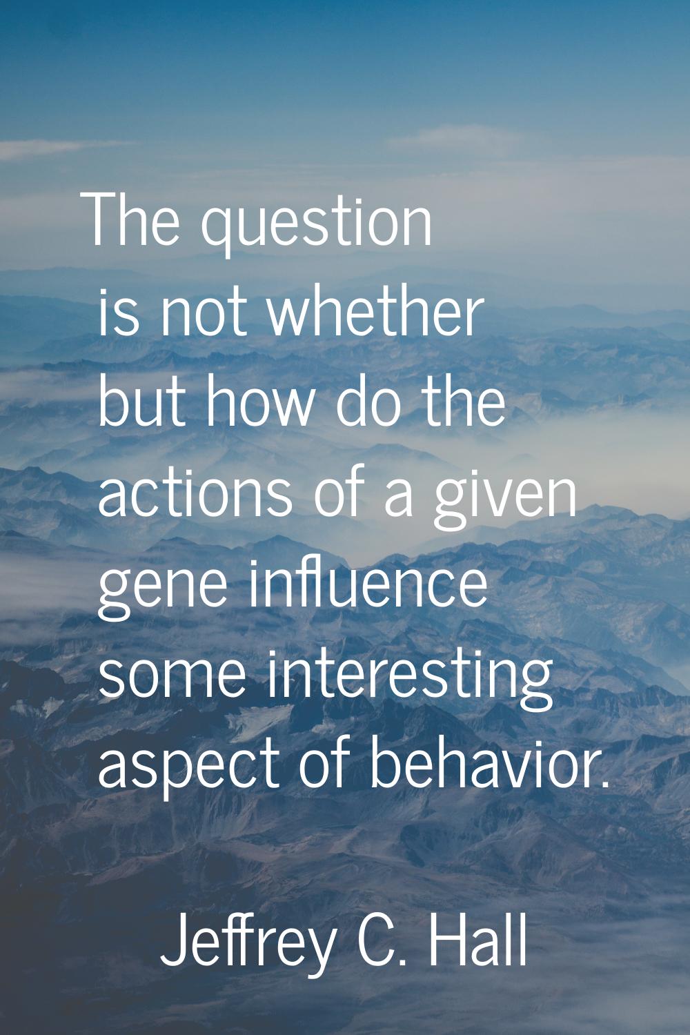 The question is not whether but how do the actions of a given gene influence some interesting aspec