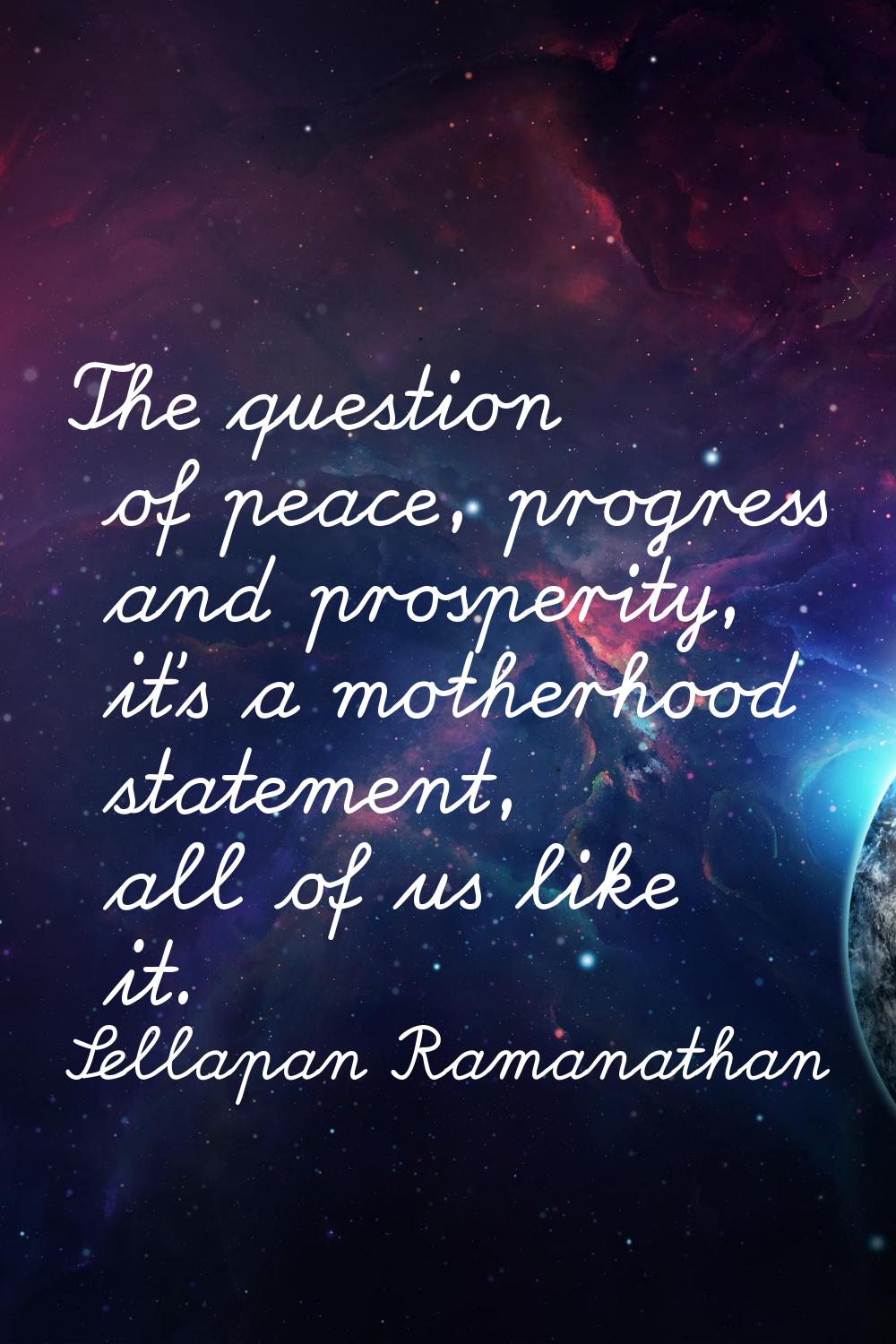 The question of peace, progress and prosperity, it's a motherhood statement, all of us like it.