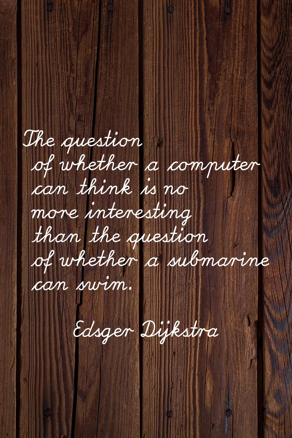 The question of whether a computer can think is no more interesting than the question of whether a 