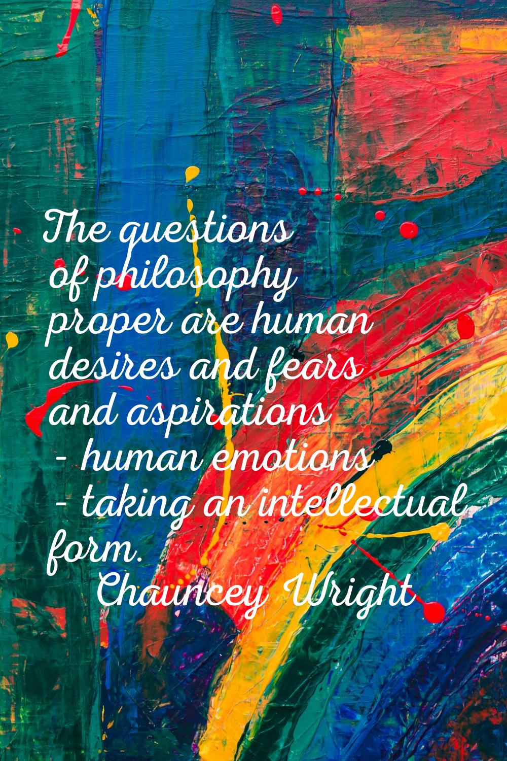 The questions of philosophy proper are human desires and fears and aspirations - human emotions - t