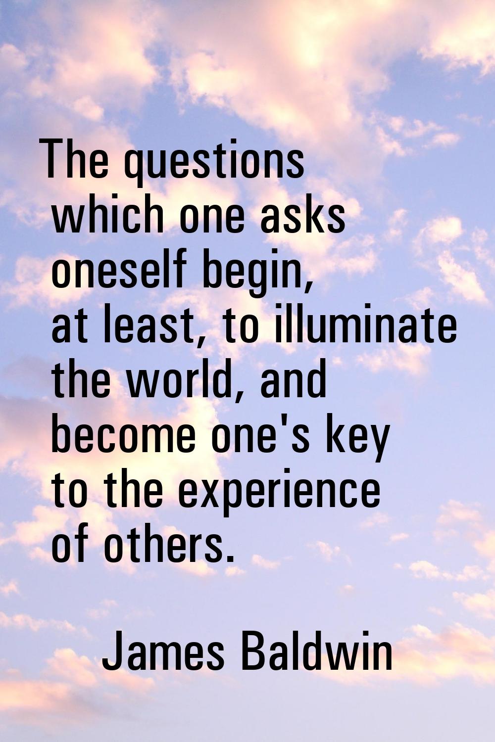 The questions which one asks oneself begin, at least, to illuminate the world, and become one's key
