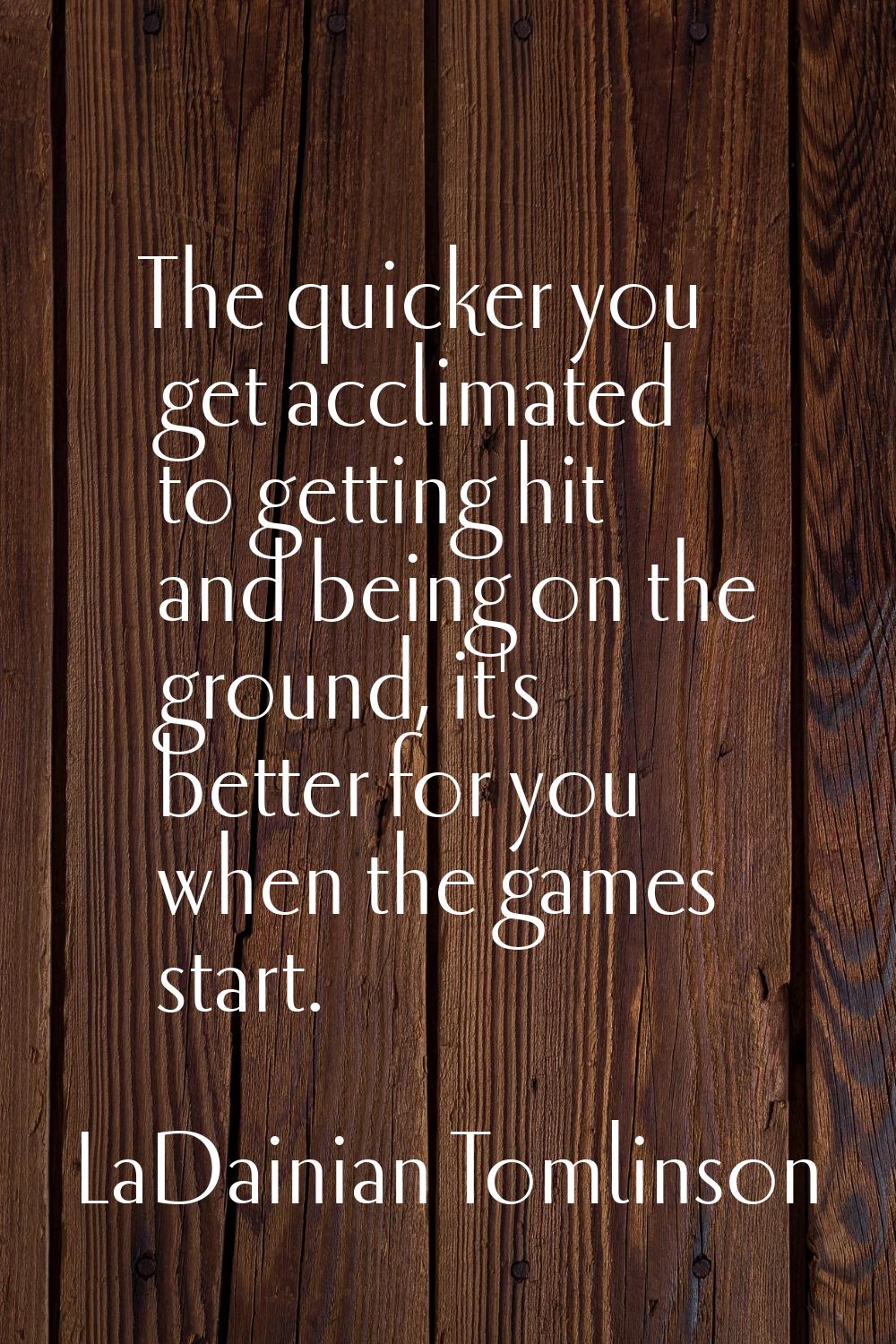 The quicker you get acclimated to getting hit and being on the ground, it's better for you when the