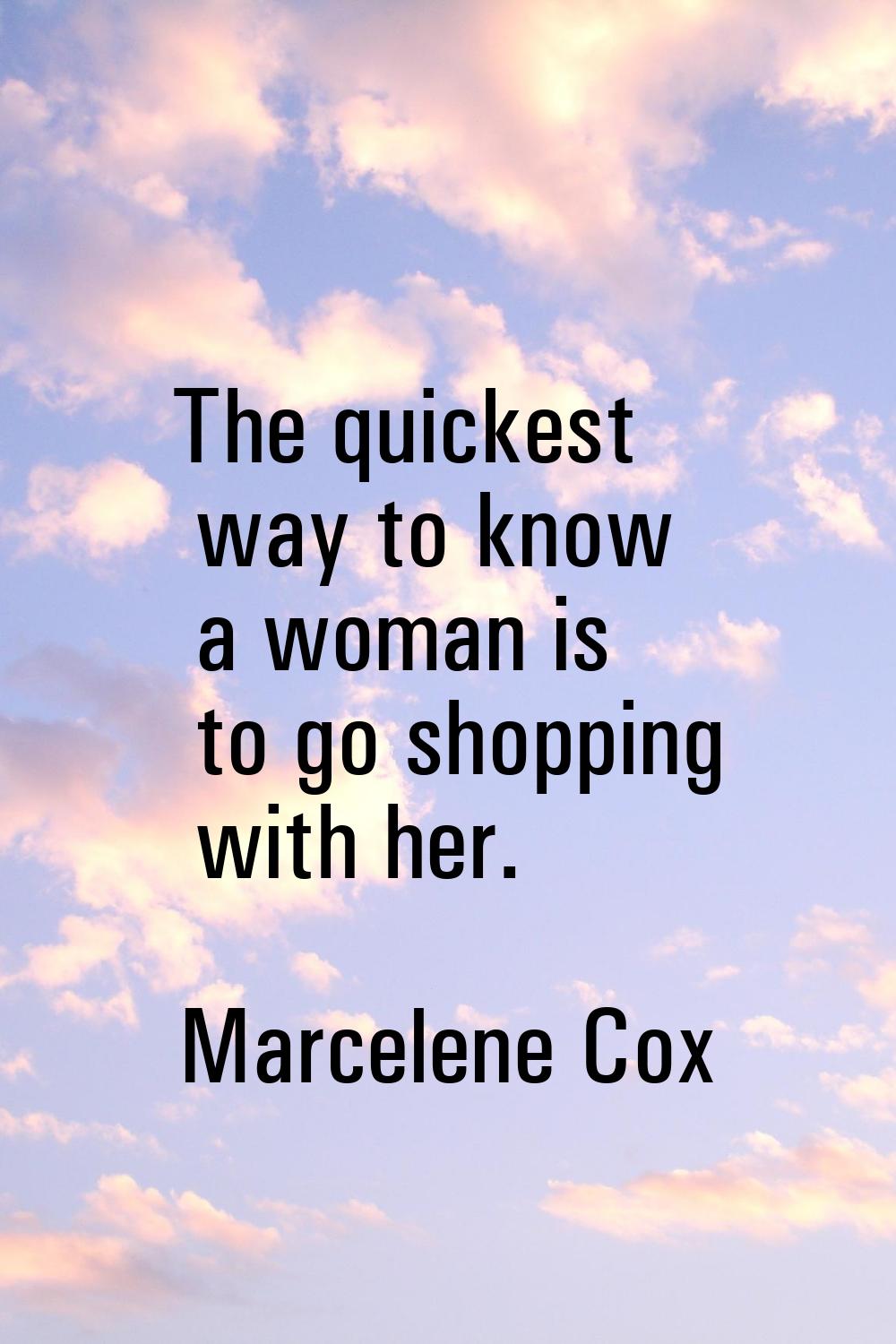 The quickest way to know a woman is to go shopping with her.