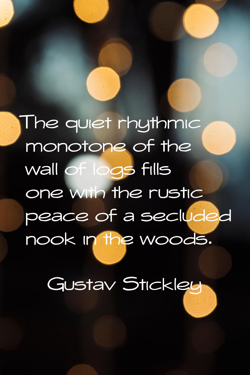 The quiet rhythmic monotone of the wall of logs fills one with the rustic peace of a secluded nook 