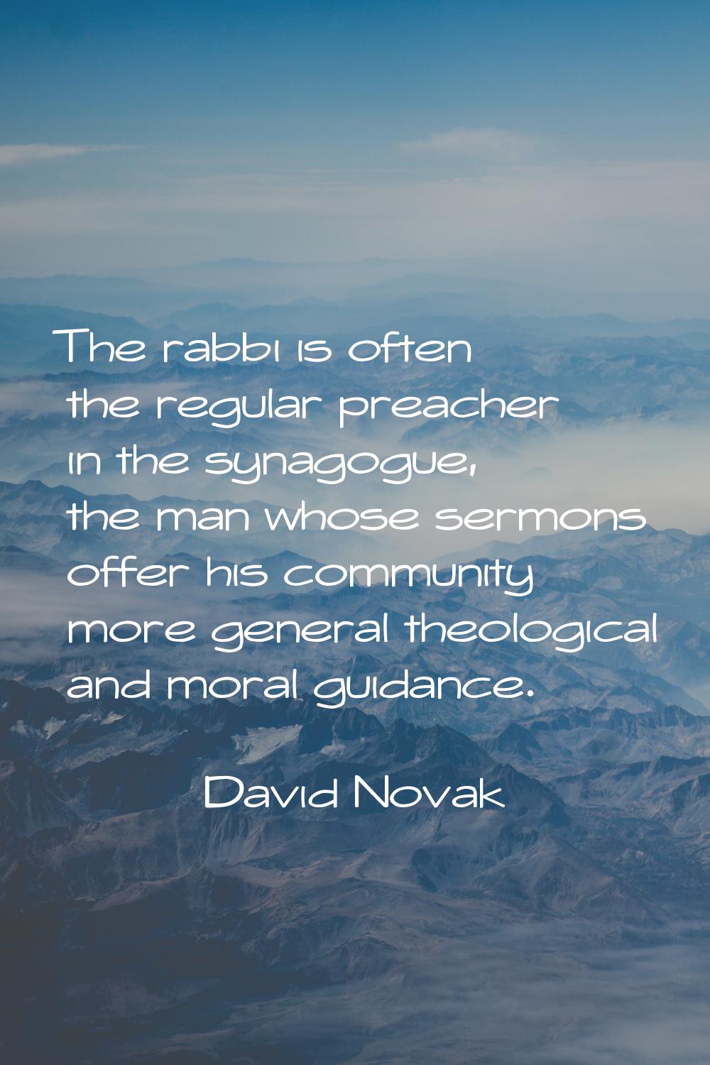 The rabbi is often the regular preacher in the synagogue, the man whose sermons offer his community