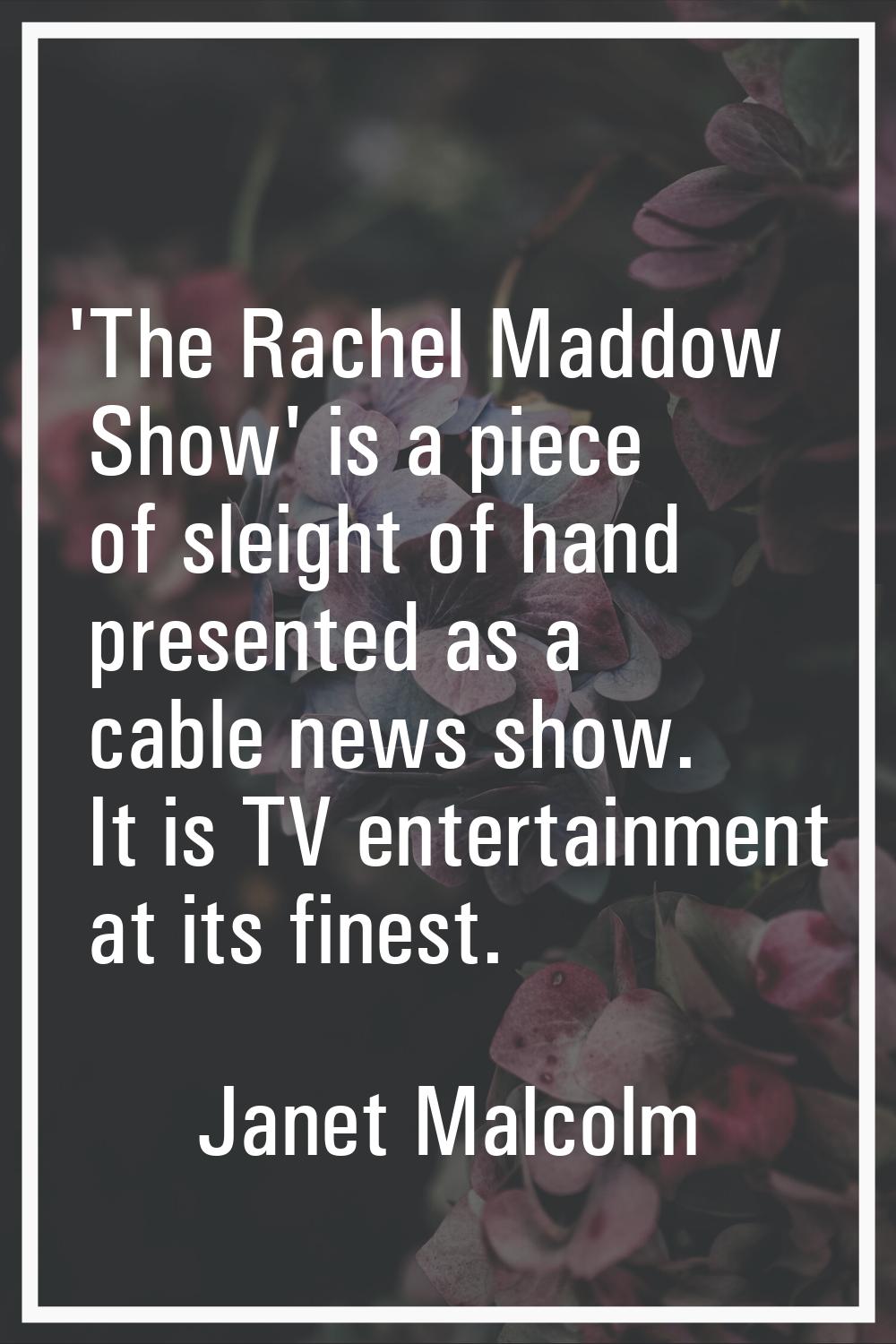 'The Rachel Maddow Show' is a piece of sleight of hand presented as a cable news show. It is TV ent