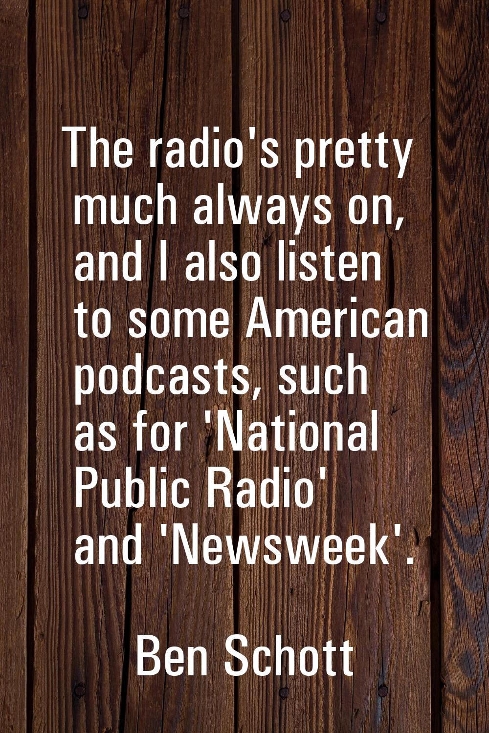 The radio's pretty much always on, and I also listen to some American podcasts, such as for 'Nation