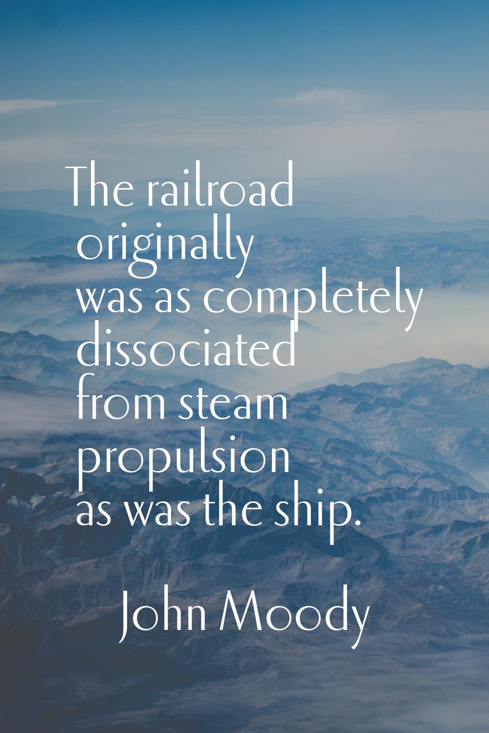 The railroad originally was as completely dissociated from steam propulsion as was the ship.