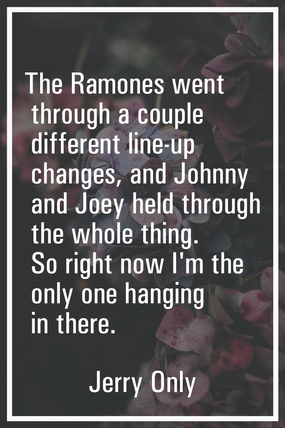 The Ramones went through a couple different line-up changes, and Johnny and Joey held through the w