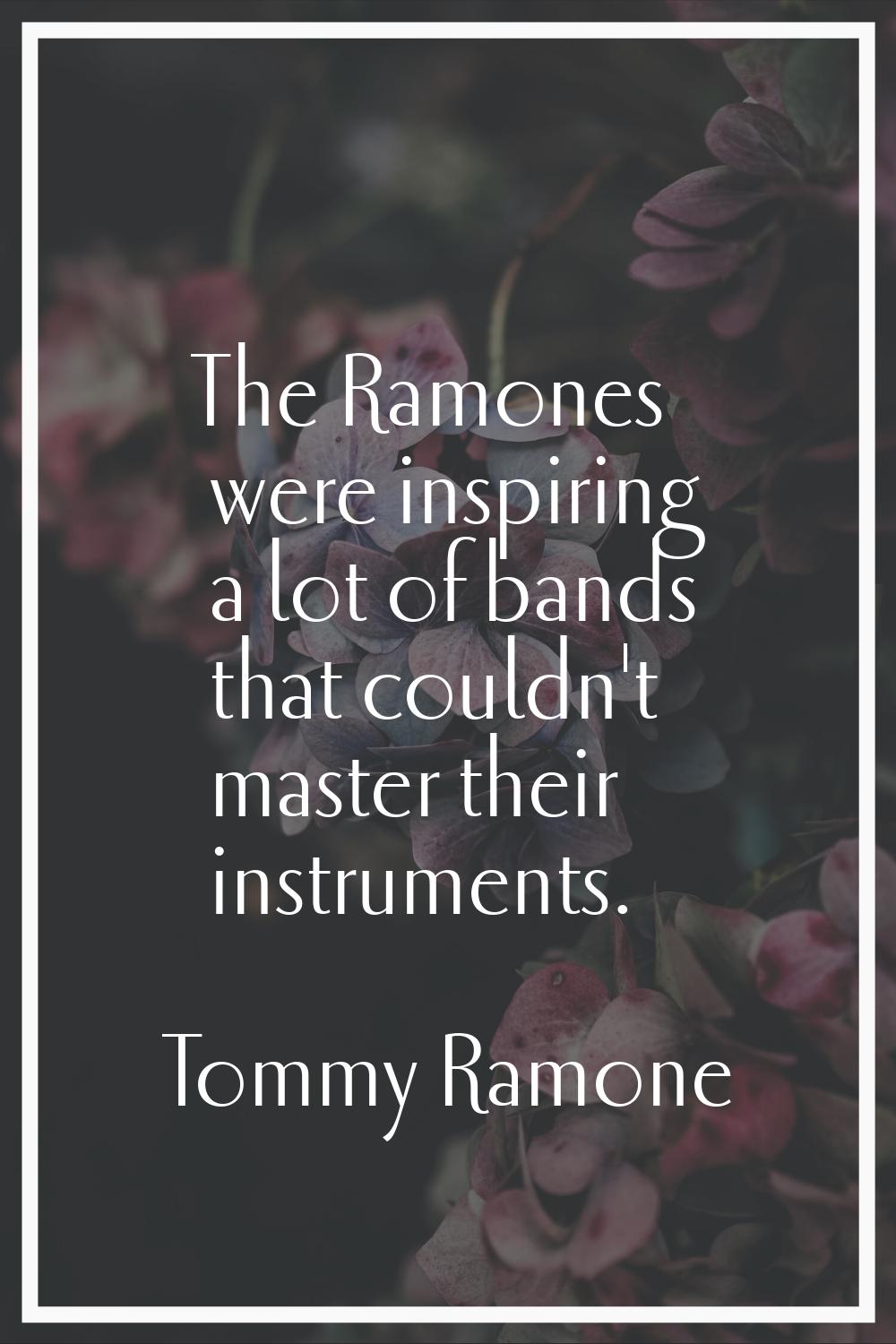 The Ramones were inspiring a lot of bands that couldn't master their instruments.