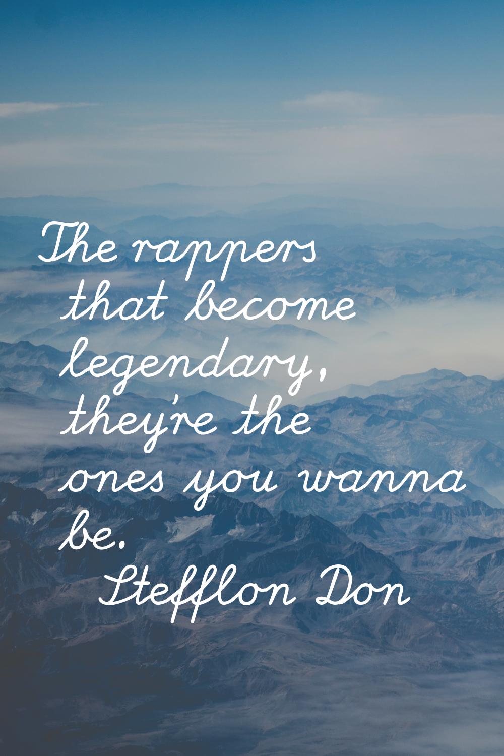 The rappers that become legendary, they're the ones you wanna be.