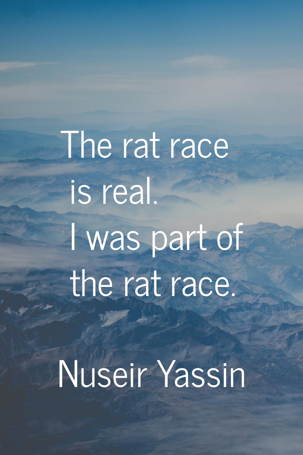 The rat race is real. I was part of the rat race.