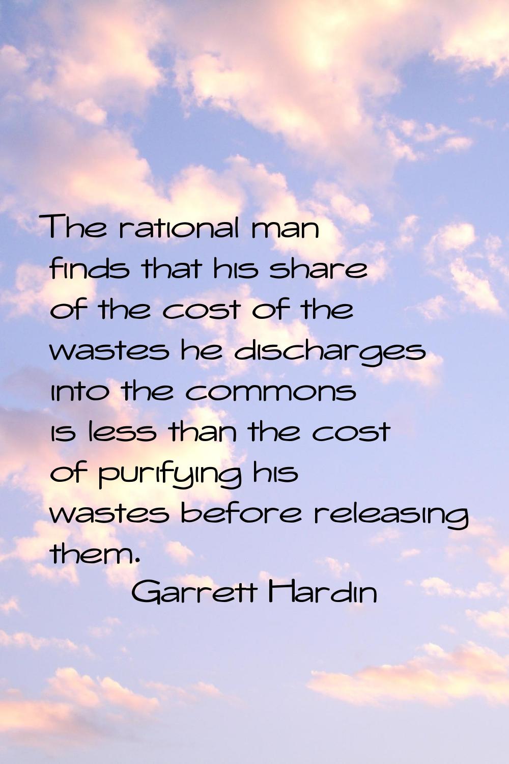 The rational man finds that his share of the cost of the wastes he discharges into the commons is l