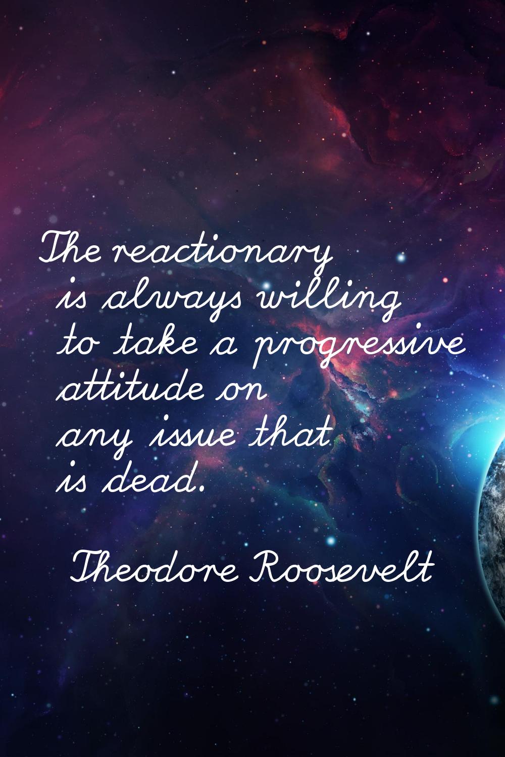 The reactionary is always willing to take a progressive attitude on any issue that is dead.