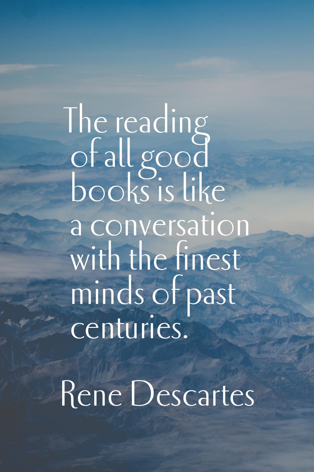 The reading of all good books is like a conversation with the finest minds of past centuries.