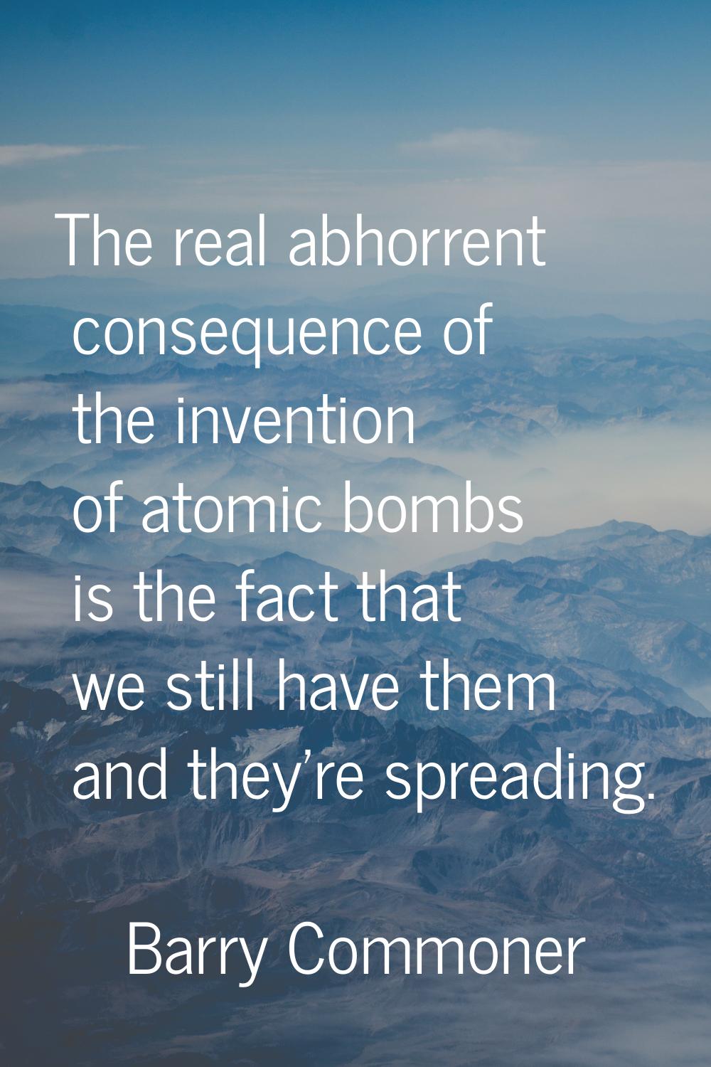 The real abhorrent consequence of the invention of atomic bombs is the fact that we still have them